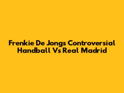 Frenkie De Jong's Controversial Handball Vs Real Madrid