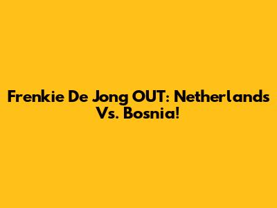 Frenkie De Jong OUT: Netherlands Vs. Bosnia!