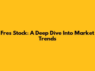 Fres Stock: A Deep Dive Into Market Trends