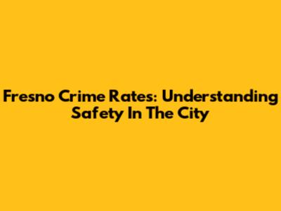 Fresno Crime Rates: Understanding Safety In The City