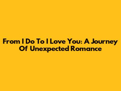From 'I Do' To 'I Love You': A Journey Of Unexpected Romance