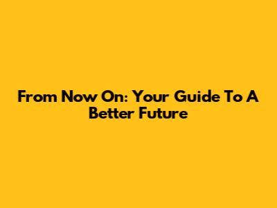 From Now On: Your Guide To A Better Future