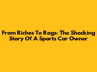 From Riches To Rags: The Shocking Story Of A Sports Car Owner