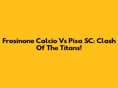 Frosinone Calcio Vs Pisa SC: Clash Of The Titans!