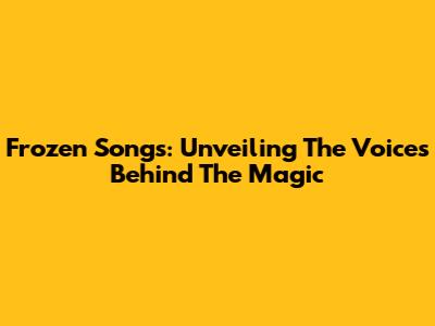 Frozen Songs: Unveiling The Voices Behind The Magic