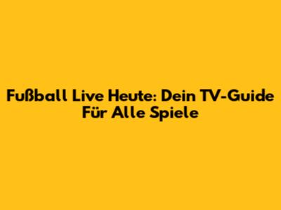 Fußball Live Heute: Dein TV-Guide Für Alle Spiele