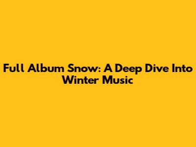 Full Album Snow: A Deep Dive Into Winter Music