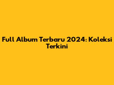 Full Album Terbaru 2024: Koleksi Terkini