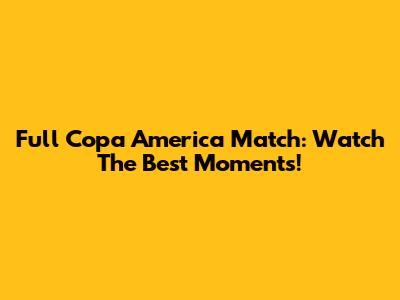 Full Copa America Match: Watch The Best Moments!