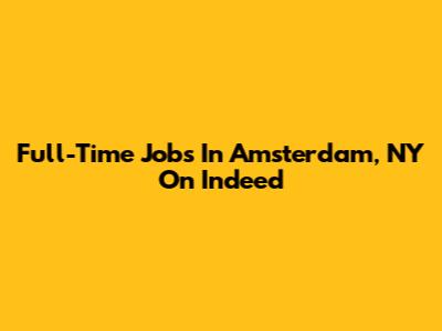Full-Time Jobs In Amsterdam, NY On Indeed
