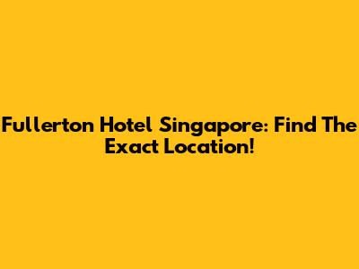 Fullerton Hotel Singapore: Find The Exact Location!