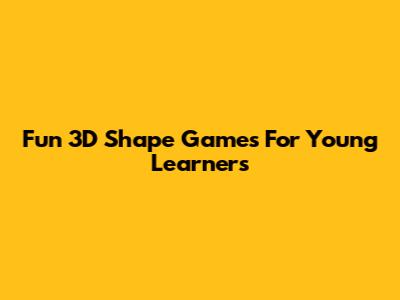 Fun 3D Shape Games For Young Learners