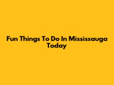 Fun Things To Do In Mississauga Today