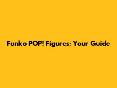 Funko POP! Figures: Your Guide