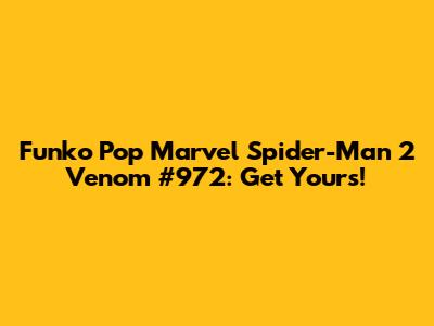 Funko Pop Marvel Spider-Man 2 Venom #972: Get Yours!