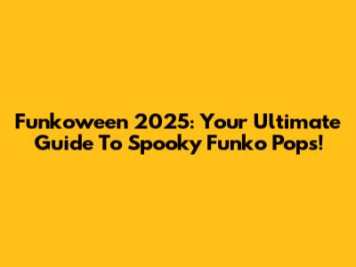 Funkoween 2025: Your Ultimate Guide To Spooky Funko Pops!