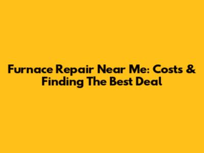 Furnace Repair Near Me: Costs & Finding The Best Deal