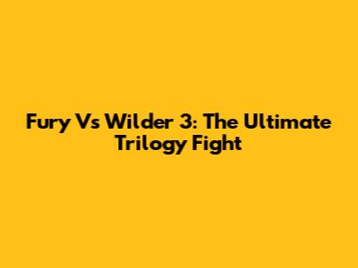 Fury Vs Wilder 3: The Ultimate Trilogy Fight