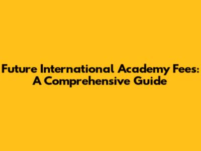 Future International Academy Fees: A Comprehensive Guide