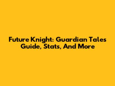 Future Knight: Guardian Tales Guide, Stats, And More