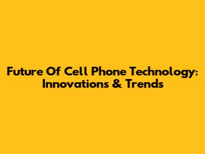 Future Of Cell Phone Technology: Innovations & Trends