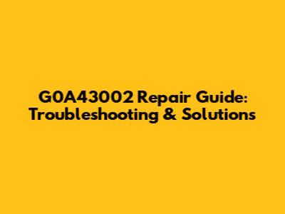 G0A43002 Repair Guide: Troubleshooting & Solutions