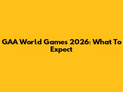 GAA World Games 2026: What To Expect