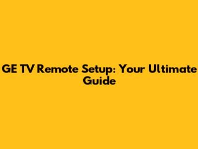 GE TV Remote Setup: Your Ultimate Guide