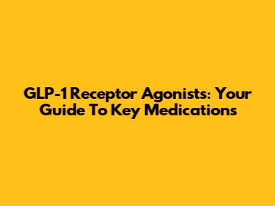 GLP-1 Receptor Agonists: Your Guide To Key Medications