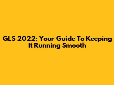 GLS 2022: Your Guide To Keeping It Running Smooth