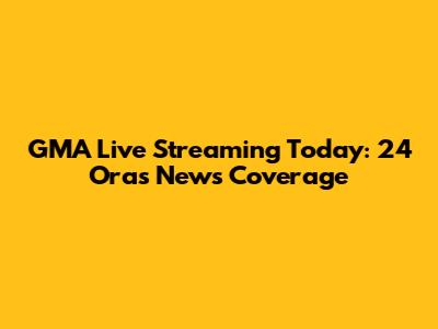 GMA Live Streaming Today: 24 Oras News Coverage