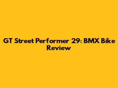 GT Street Performer 29: BMX Bike Review