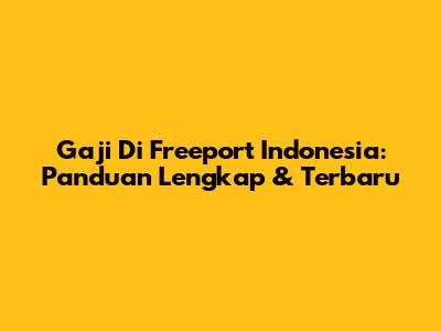 Gaji Di Freeport Indonesia: Panduan Lengkap & Terbaru