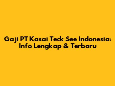 Gaji PT Kasai Teck See Indonesia: Info Lengkap & Terbaru