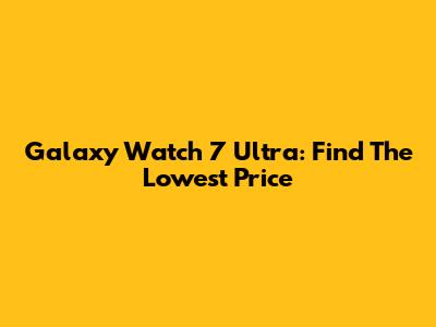 Galaxy Watch 7 Ultra: Find The Lowest Price