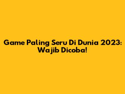 Game Paling Seru Di Dunia 2023: Wajib Dicoba!