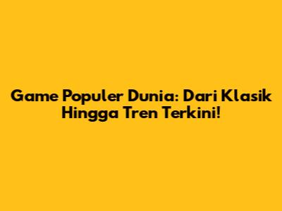 Game Populer Dunia: Dari Klasik Hingga Tren Terkini!