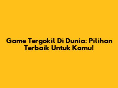Game Tergokil Di Dunia: Pilihan Terbaik Untuk Kamu!