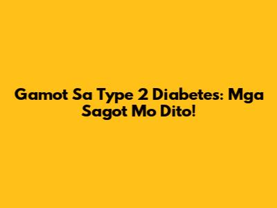 Gamot Sa Type 2 Diabetes: Mga Sagot Mo Dito!