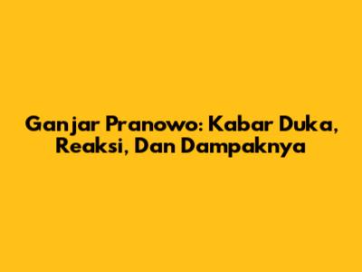 Ganjar Pranowo: Kabar Duka, Reaksi, Dan Dampaknya