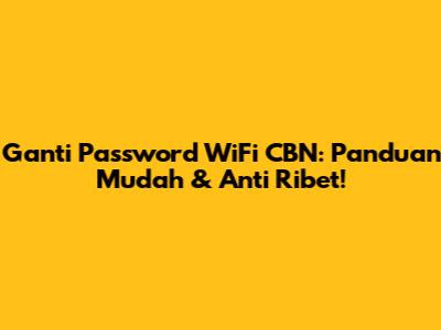 Ganti Password WiFi CBN: Panduan Mudah & Anti Ribet!