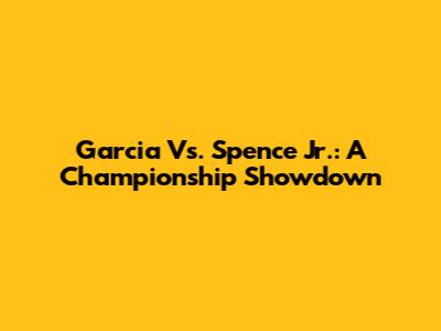 Garcia Vs. Spence Jr.: A Championship Showdown