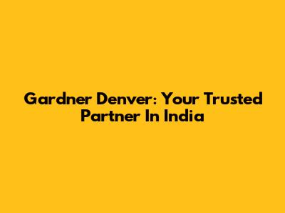 Gardner Denver: Your Trusted Partner In India