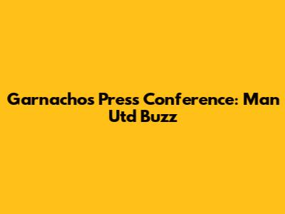 Garnacho's Press Conference: Man Utd Buzz