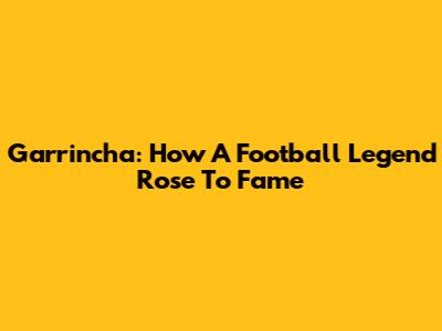 Garrincha: How A Football Legend Rose To Fame