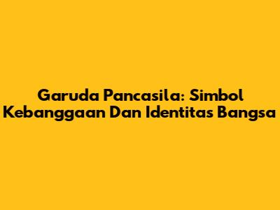 Garuda Pancasila: Simbol Kebanggaan Dan Identitas Bangsa