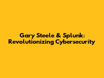Gary Steele & Splunk: Revolutionizing Cybersecurity