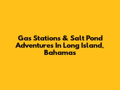 Gas Stations & Salt Pond Adventures In Long Island, Bahamas