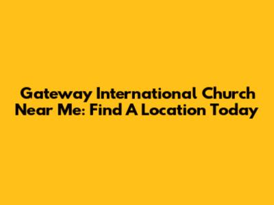 Gateway International Church Near Me: Find A Location Today