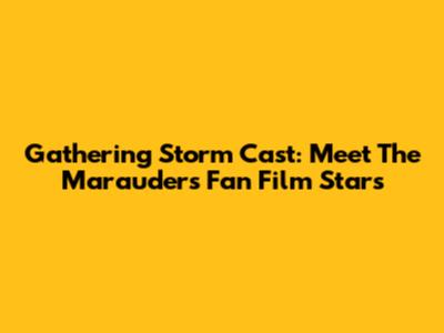 Gathering Storm Cast: Meet The Marauders Fan Film Stars